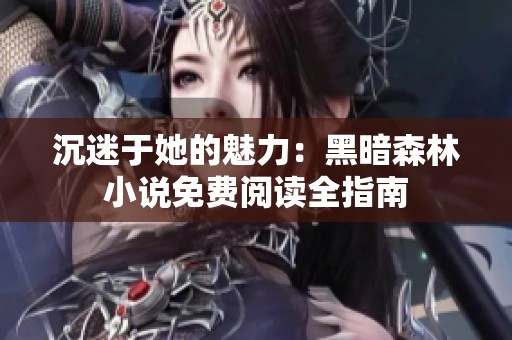 沉迷于她的魅力：黑暗森林小说免费阅读全指南