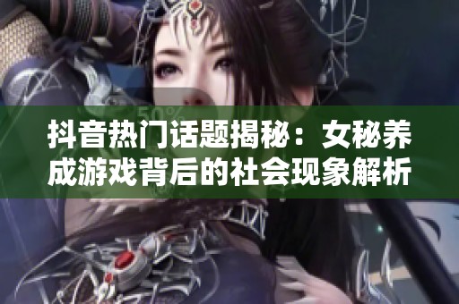 抖音热门话题揭秘：女秘养成游戏背后的社会现象解析