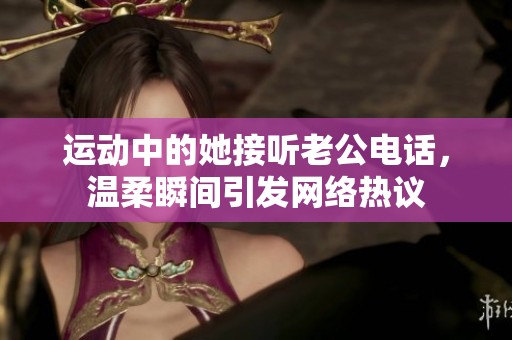 运动中的她接听老公电话，温柔瞬间引发网络热议