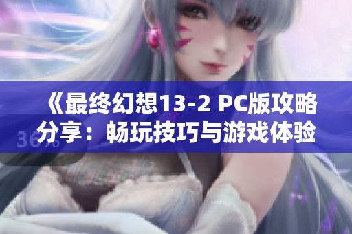 《最终幻想13-2 PC版攻略分享：畅玩技巧与游戏体验总结》