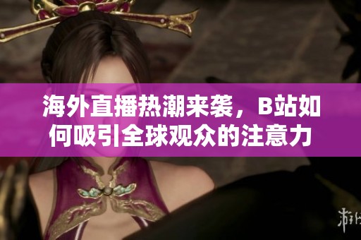 海外直播热潮来袭，B站如何吸引全球观众的注意力