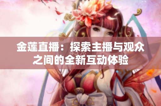 金莲直播：探索主播与观众之间的全新互动体验
