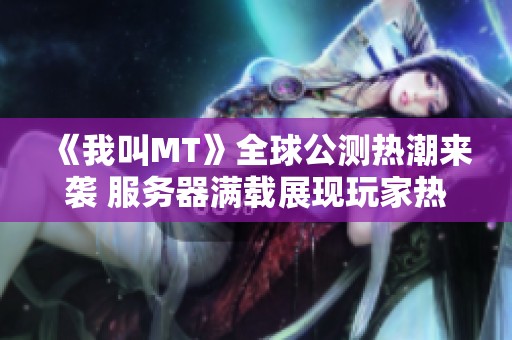 《我叫MT》全球公测热潮来袭 服务器满载展现玩家热情与期待