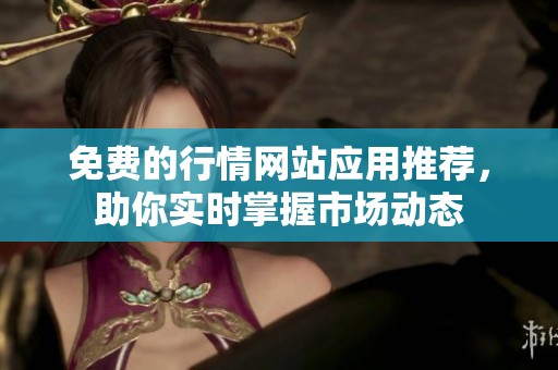 免费的行情网站应用推荐，助你实时掌握市场动态