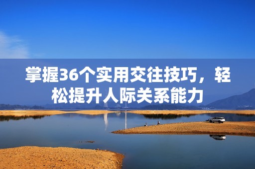 掌握36个实用交往技巧，轻松提升人际关系能力
