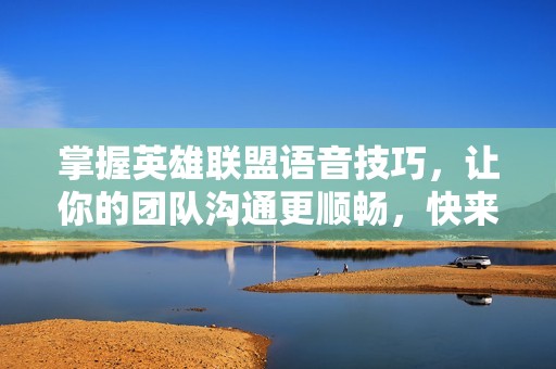 掌握英雄联盟语音技巧，让你的团队沟通更顺畅，快来学习！