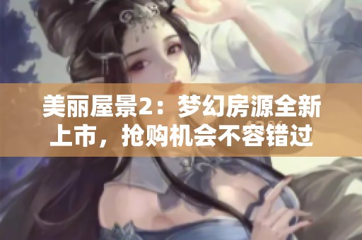 美丽屋景2：梦幻房源全新上市，抢购机会不容错过