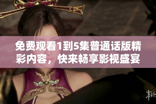 免费观看1到5集普通话版精彩内容，快来畅享影视盛宴！