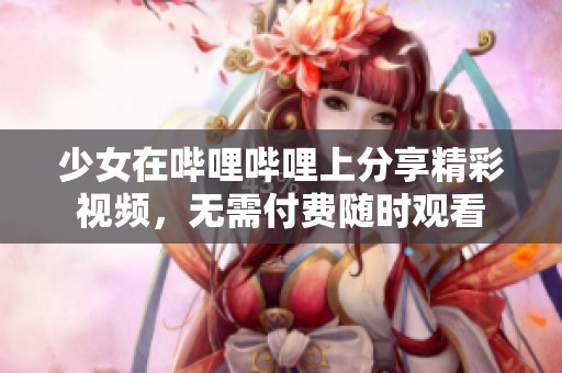 少女在哔哩哔哩上分享精彩视频，无需付费随时观看