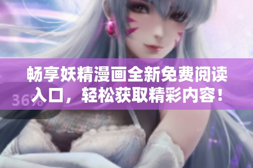 畅享妖精漫画全新免费阅读入口，轻松获取精彩内容！