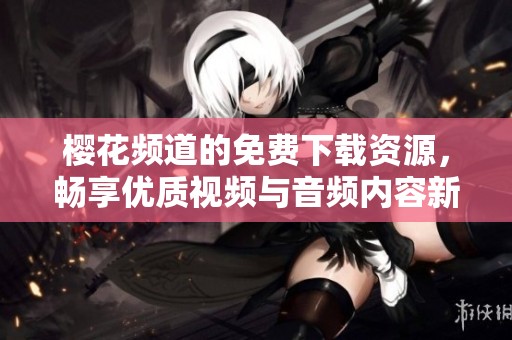樱花频道的免费下载资源，畅享优质视频与音频内容新体验