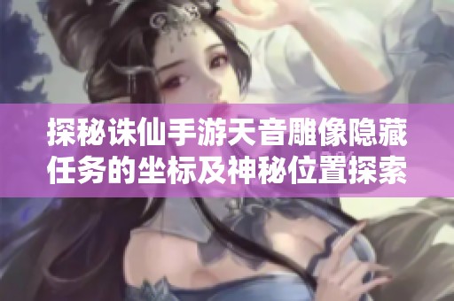 探秘诛仙手游天音雕像隐藏任务的坐标及神秘位置探索指南