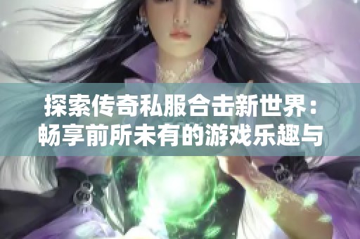 探索传奇私服合击新世界：畅享前所未有的游戏乐趣与体验