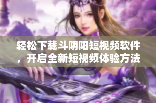 轻松下载斗阴阳短视频软件，开启全新短视频体验方法详解