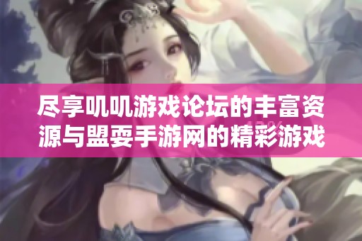 尽享叽叽游戏论坛的丰富资源与盟耍手游网的精彩游戏软件