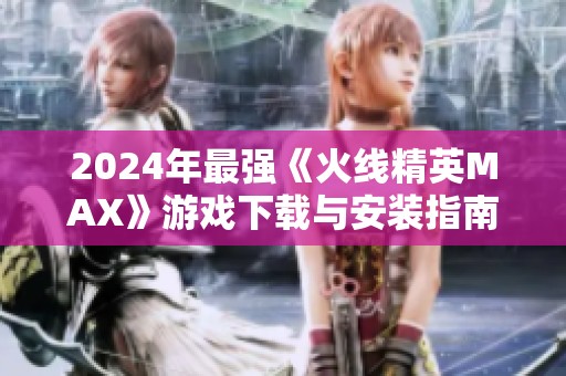 2024年最强《火线精英MAX》游戏下载与安装指南