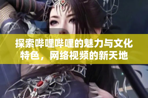 探索哔哩哔哩的魅力与文化特色，网络视频的新天地