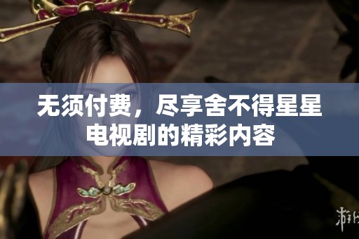 无须付费，尽享舍不得星星电视剧的精彩内容