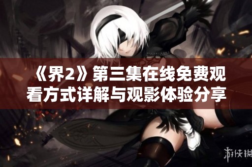 《界2》第三集在线免费观看方式详解与观影体验分享