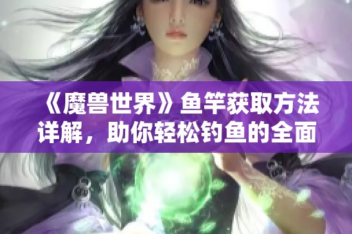 《魔兽世界》鱼竿获取方法详解，助你轻松钓鱼的全面攻略
