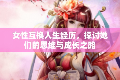 女性互换人生经历，探讨她们的思维与成长之路