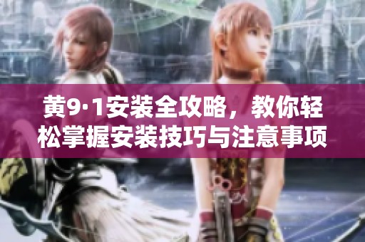黄9·1安装全攻略，教你轻松掌握安装技巧与注意事项