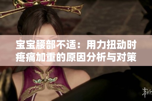 宝宝腰部不适：用力扭动时疼痛加重的原因分析与对策