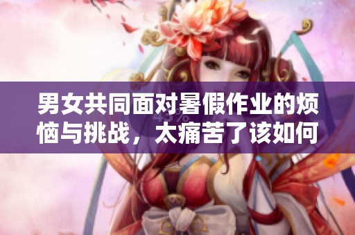 男女共同面对暑假作业的烦恼与挑战，太痛苦了该如何应对
