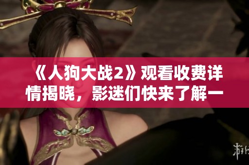 《人狗大战2》观看收费详情揭晓，影迷们快来了解一下！