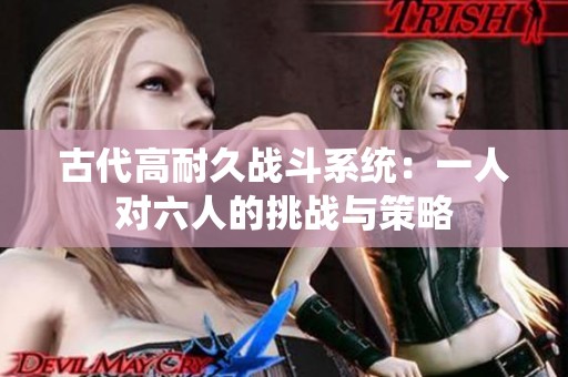 古代高耐久战斗系统：一人对六人的挑战与策略