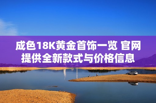 成色18K黄金首饰一览 官网提供全新款式与价格信息