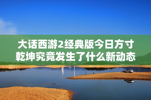 大话西游2经典版今日方寸乾坤究竟发生了什么新动态？