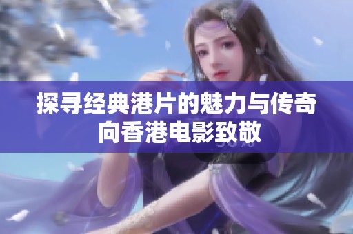 探寻经典港片的魅力与传奇 向香港电影致敬