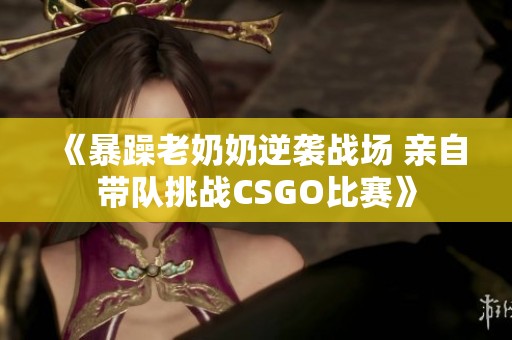 《暴躁老奶奶逆袭战场 亲自带队挑战CSGO比赛》
