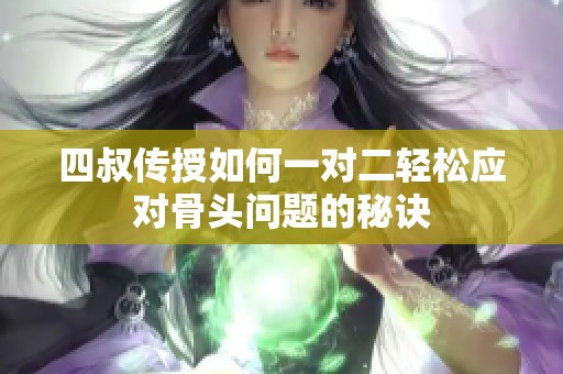 四叔传授如何一对二轻松应对骨头问题的秘诀