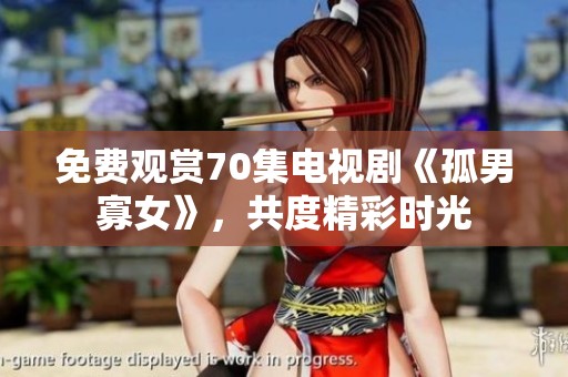 免费观赏70集电视剧《孤男寡女》，共度精彩时光