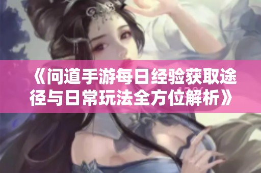 《问道手游每日经验获取途径与日常玩法全方位解析》
