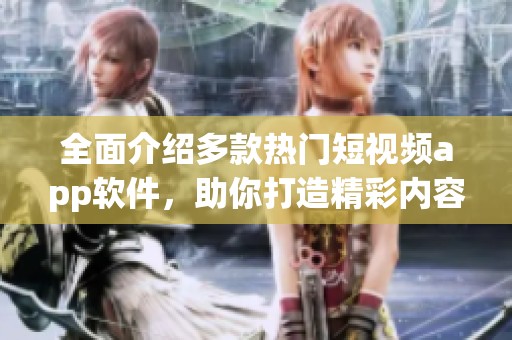 全面介绍多款热门短视频app软件，助你打造精彩内容