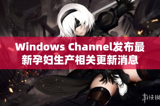 Windows Channel发布最新孕妇生产相关更新消息