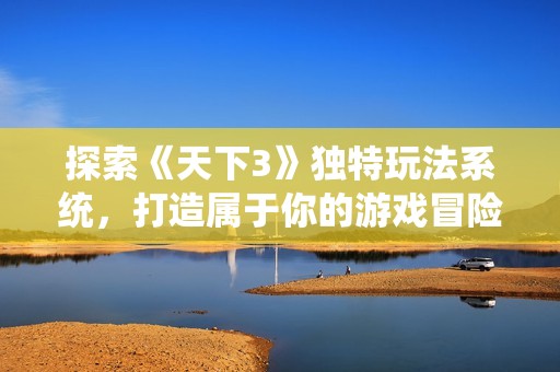 探索《天下3》独特玩法系统，打造属于你的游戏冒险旅程