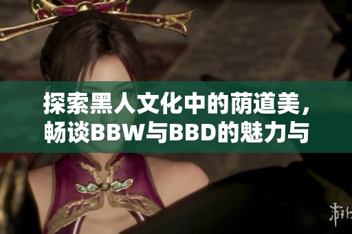 探索黑人文化中的荫道美，畅谈BBW与BBD的魅力与影响