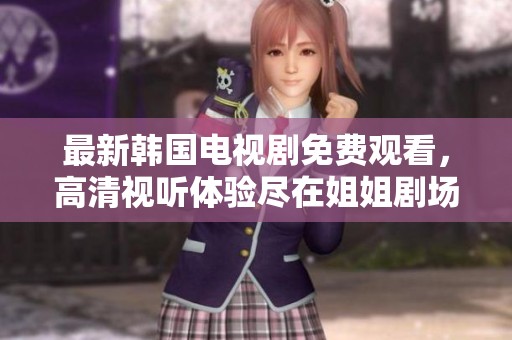 最新韩国电视剧免费观看，高清视听体验尽在姐姐剧场