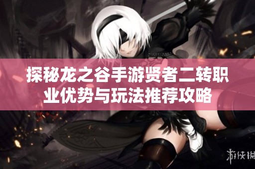探秘龙之谷手游贤者二转职业优势与玩法推荐攻略