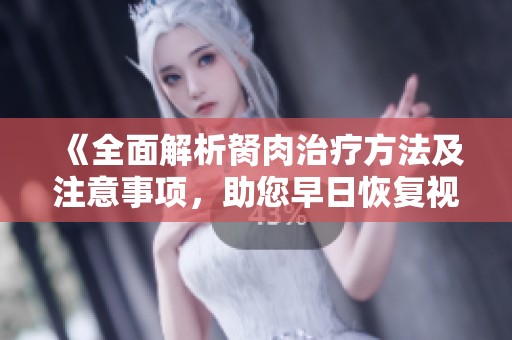 《全面解析胬肉治疗方法及注意事项，助您早日恢复视力》