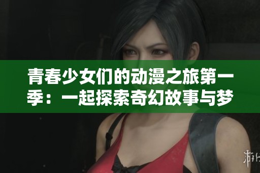 青春少女们的动漫之旅第一季：一起探索奇幻故事与梦想