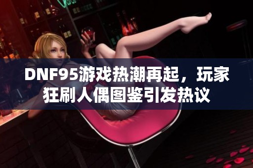 DNF95游戏热潮再起，玩家狂刷人偶图鉴引发热议