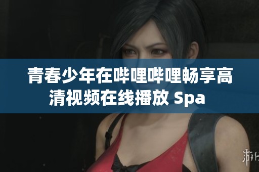 青春少年在哔哩哔哩畅享高清视频在线播放 Spa 