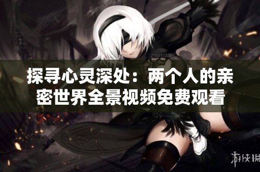 探寻心灵深处：两个人的亲密世界全景视频免费观看