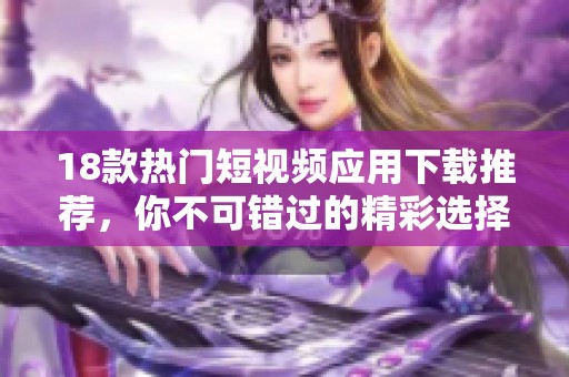 18款热门短视频应用下载推荐，你不可错过的精彩选择！