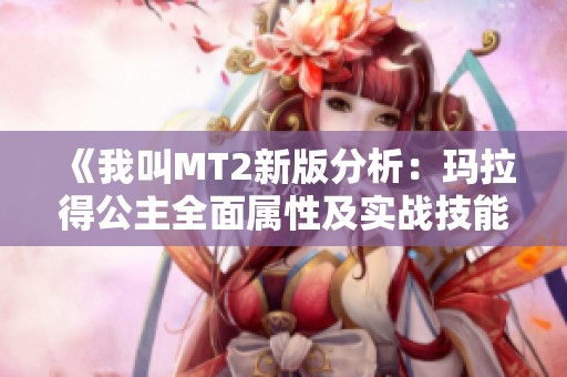 《我叫MT2新版分析：玛拉得公主全面属性及实战技能解析》